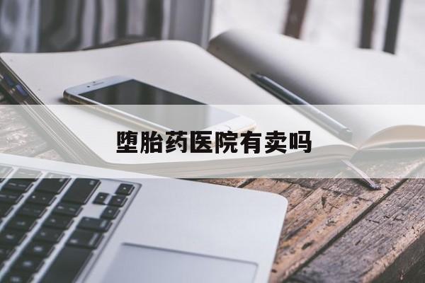 最新消息堕胎药医院有卖吗分享(你知道堕胎药普通药店有卖吗吗？)